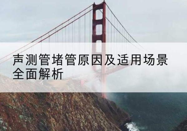 万源声测管堵管的主要原因有哪些？-声测管堵管原因及适用场景全面解析