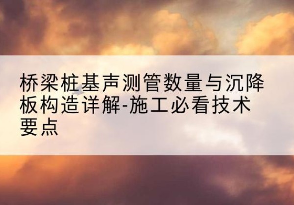 万源桩基需要预埋几根声测管？-桥梁桩基声测管数量与沉降板构造详解-施工必看技术要点